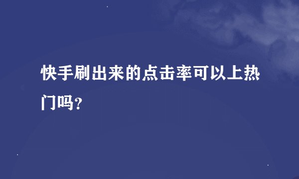快手刷出来的点击率可以上热门吗？