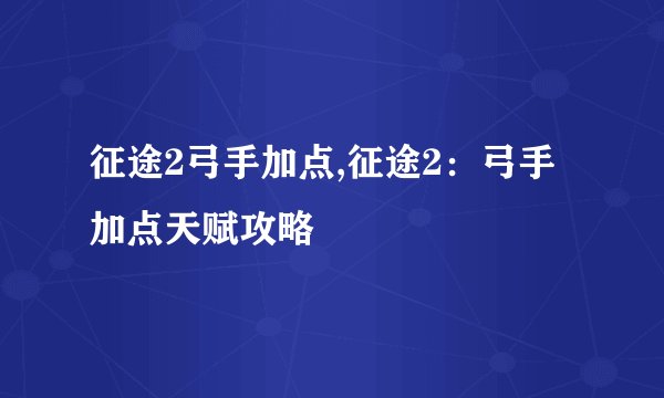 征途2弓手加点,征途2：弓手加点天赋攻略