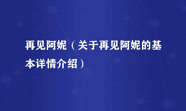 再见阿妮（关于再见阿妮的基本详情介绍）