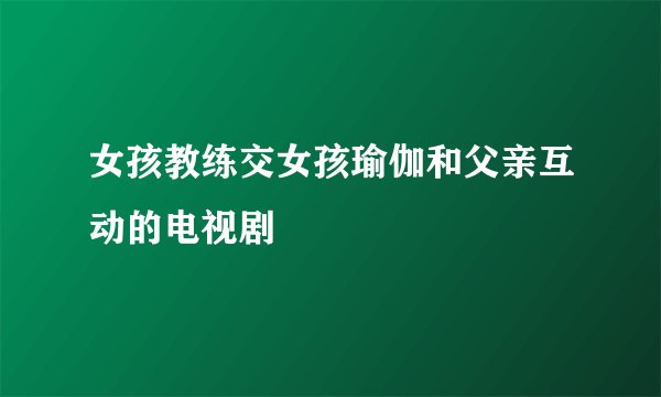 女孩教练交女孩瑜伽和父亲互动的电视剧