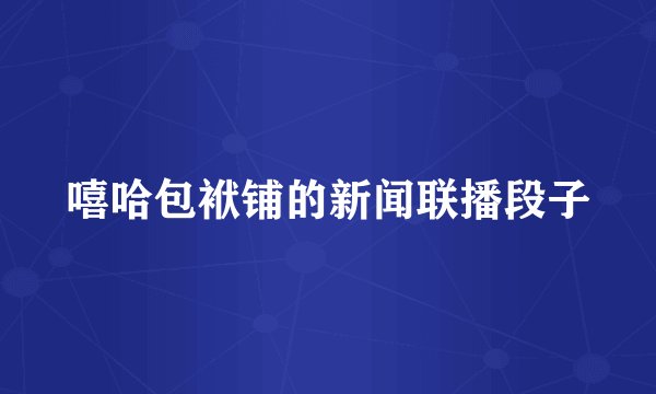 嘻哈包袱铺的新闻联播段子