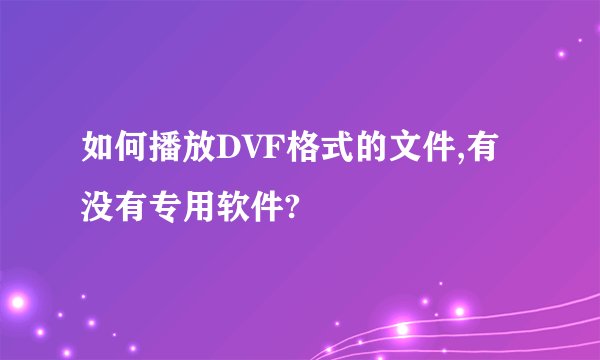 如何播放DVF格式的文件,有没有专用软件?
