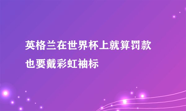 英格兰在世界杯上就算罚款 也要戴彩虹袖标