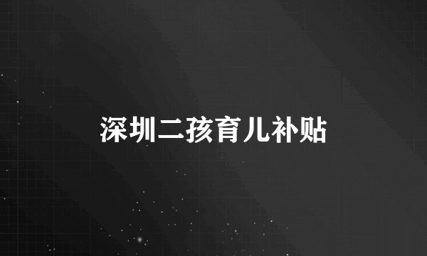 深圳二孩育儿补贴