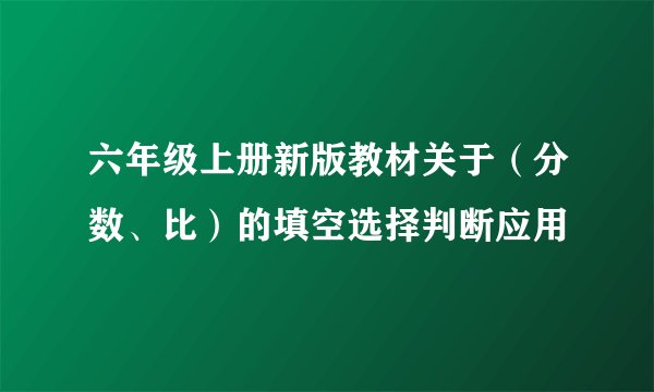 六年级上册新版教材关于（分数、比）的填空选择判断应用