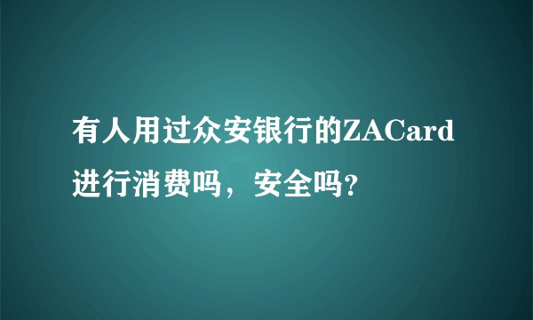 有人用过众安银行的ZACard进行消费吗，安全吗？