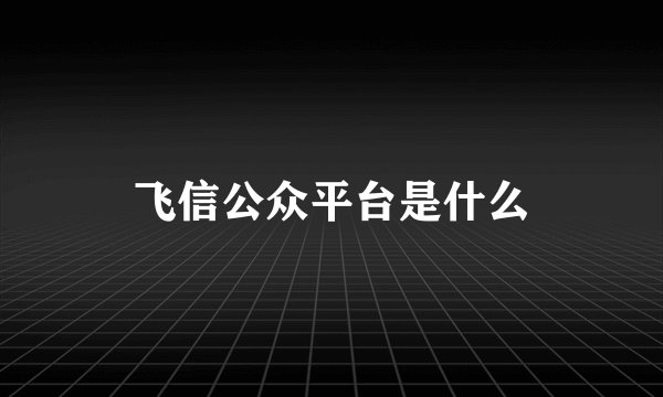 飞信公众平台是什么