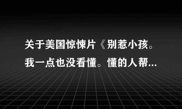 关于美国惊悚片《别惹小孩。我一点也没看懂。懂的人帮我详细的讲解一下。详细一点啊！详细…