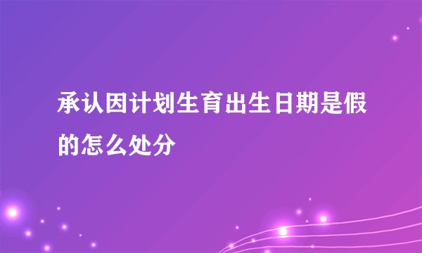 承认因计划生育出生日期是假的怎么处分