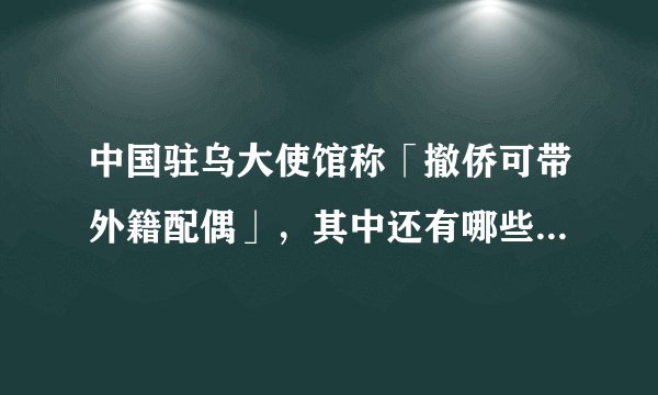中国驻乌大使馆称「撤侨可带外籍配偶」，其中还有哪些信息值得关注？