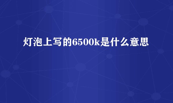 灯泡上写的6500k是什么意思