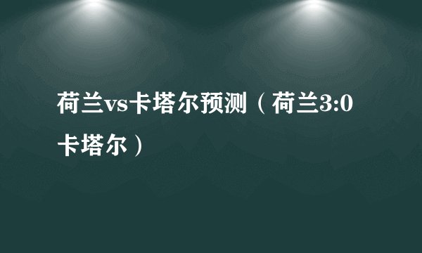 荷兰vs卡塔尔预测（荷兰3:0卡塔尔）