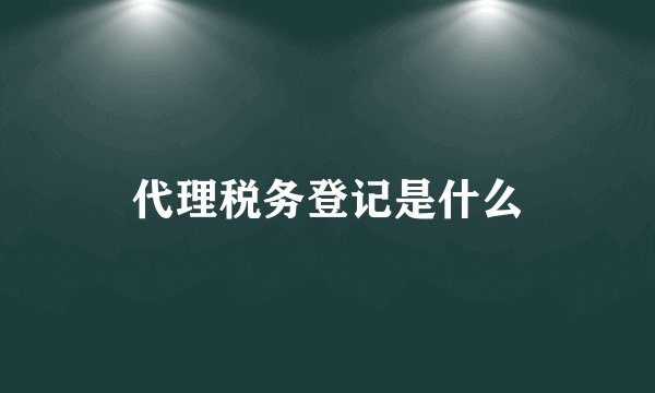 代理税务登记是什么