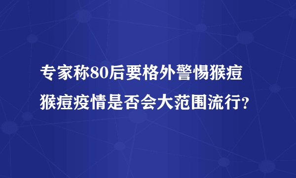 专家称80后要格外警惕猴痘 猴痘疫情是否会大范围流行？