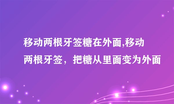 移动两根牙签糖在外面,移动两根牙签，把糖从里面变为外面