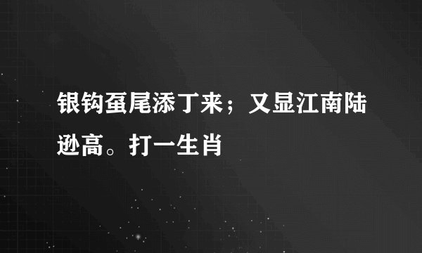银钩虿尾添丁来；又显江南陆逊高。打一生肖