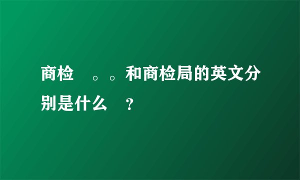 商检 。。和商检局的英文分别是什么 ？