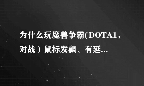 为什么玩魔兽争霸(DOTA1，对战）鼠标发飘、有延迟、迟滞感