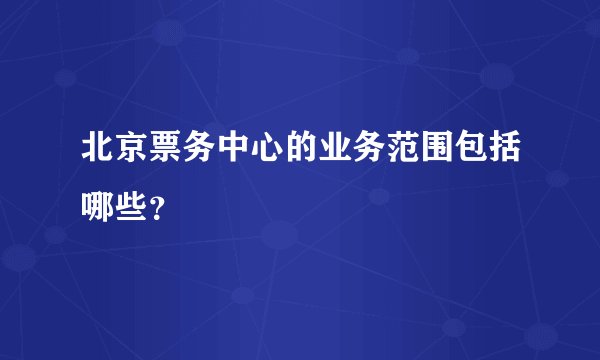北京票务中心的业务范围包括哪些？