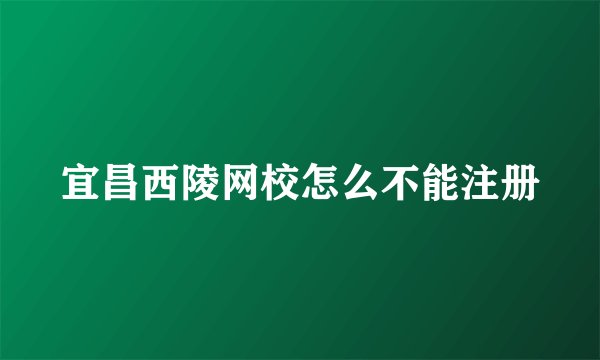 宜昌西陵网校怎么不能注册