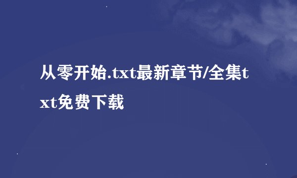 从零开始.txt最新章节/全集txt免费下载