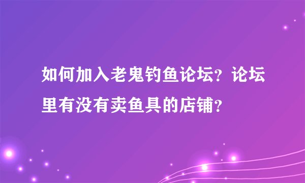 如何加入老鬼钓鱼论坛？论坛里有没有卖鱼具的店铺？