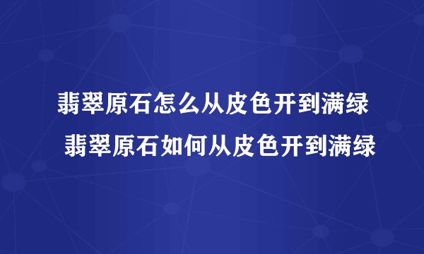翡翠原石怎么从皮色开到满绿 翡翠原石如何从皮色开到满绿