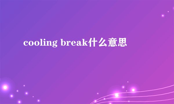 cooling break什么意思