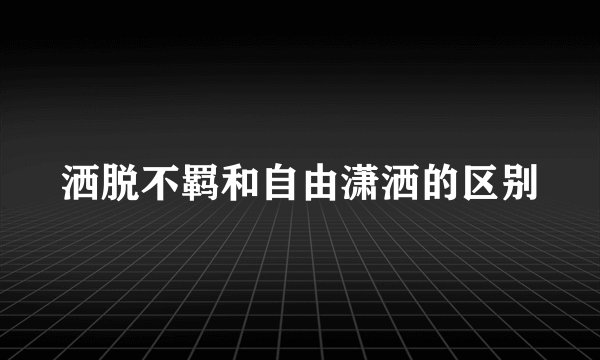 洒脱不羁和自由潇洒的区别
