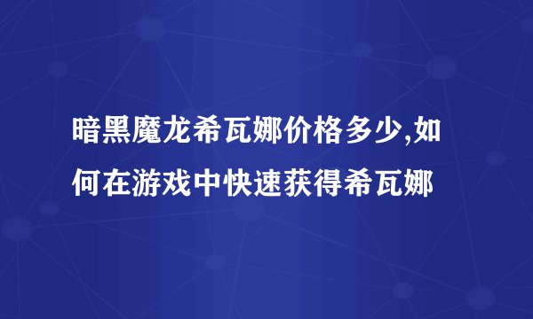 暗黑魔龙希瓦娜价格多少,如何在游戏中快速获得希瓦娜