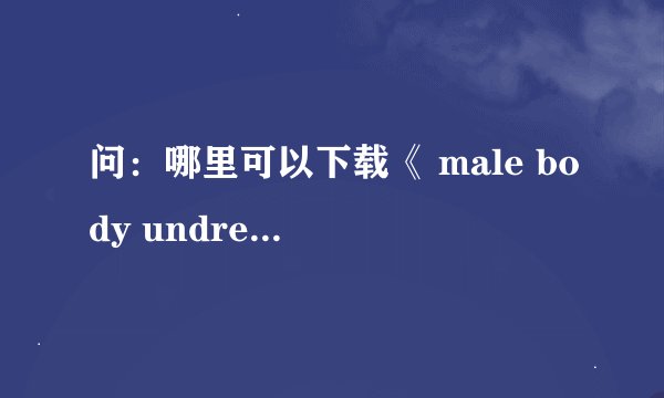 问：哪里可以下载《 male body undress 1-3》？ 电驴怎么找不到啊 ~~~