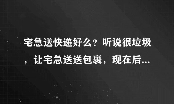 宅急送快递好么？听说很垃圾，让宅急送送包裹，现在后悔的要死