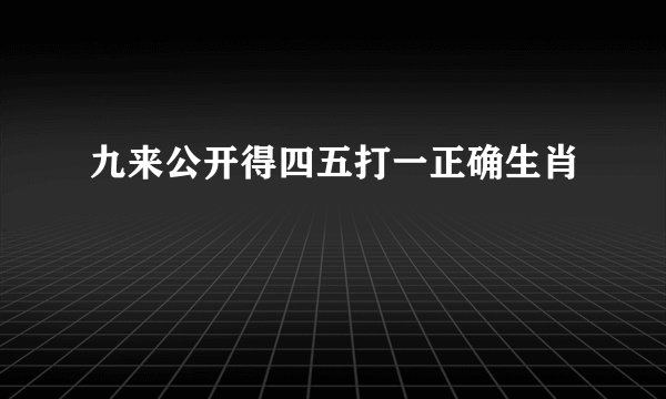 九来公开得四五打一正确生肖