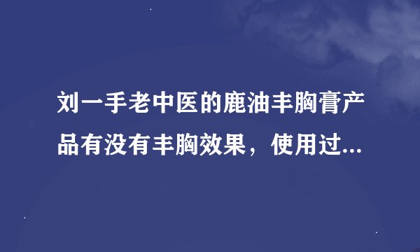 刘一手老中医的鹿油丰胸膏产品有没有丰胸效果，使用过 的告诉我一下吧！