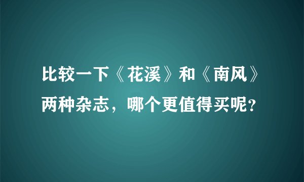比较一下《花溪》和《南风》两种杂志，哪个更值得买呢？