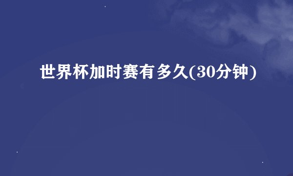 世界杯加时赛有多久(30分钟)
