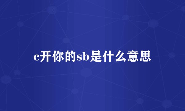 c开你的sb是什么意思