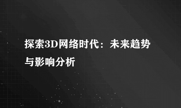 探索3D网络时代：未来趋势与影响分析