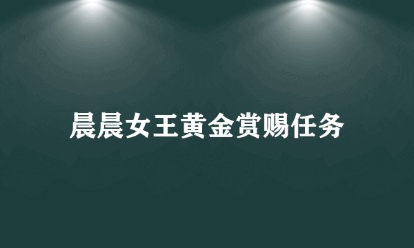 晨晨女王黄金赏赐任务