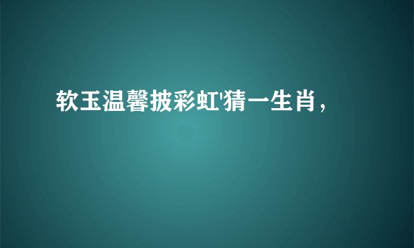 软玉温馨披彩虹'猜一生肖，