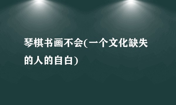 琴棋书画不会(一个文化缺失的人的自白)