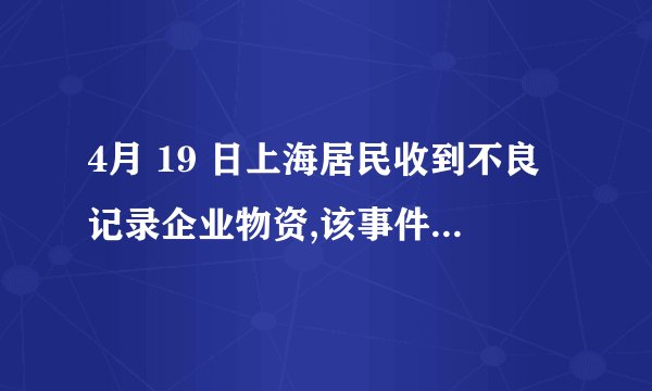 4月 19 日上海居民收到不良记录企业物资,该事件后续情况如