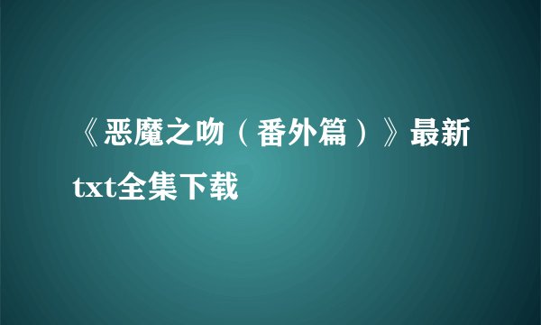 《恶魔之吻（番外篇）》最新txt全集下载