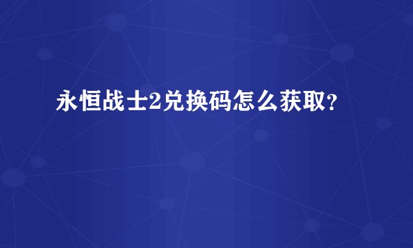 永恒战士2兑换码怎么获取？