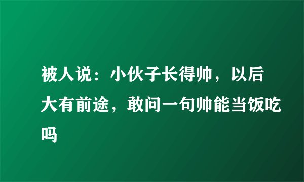被人说：小伙子长得帅，以后大有前途，敢问一句帅能当饭吃吗