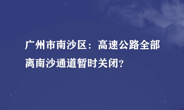 广州市南沙区：高速公路全部离南沙通道暂时关闭？