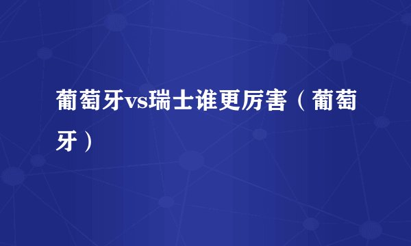 葡萄牙vs瑞士谁更厉害（葡萄牙）