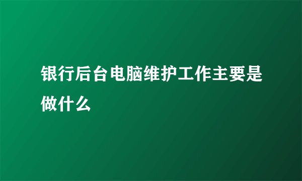 银行后台电脑维护工作主要是做什么