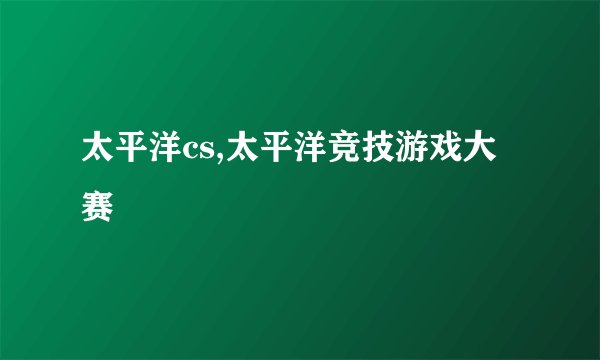 太平洋cs,太平洋竞技游戏大赛