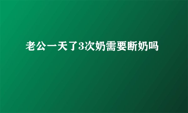 老公一天了3次奶需要断奶吗